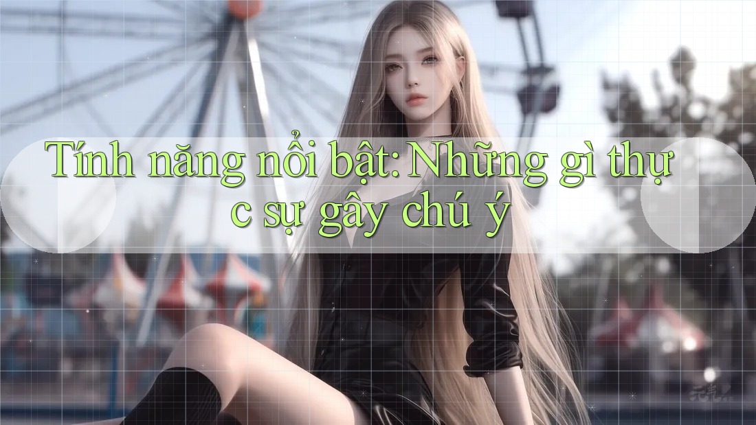 Tính năng nổi bật: Những gì thực sự gây chú ý