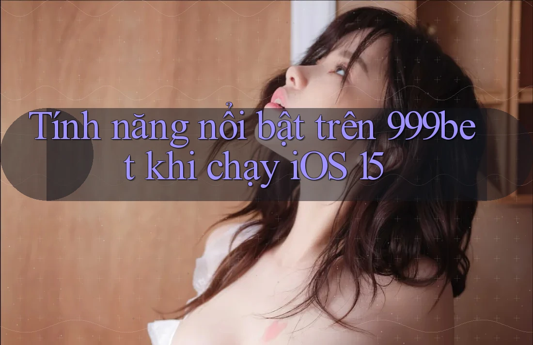 Tính năng nổi bật trên 999bet khi chạy iOS 15