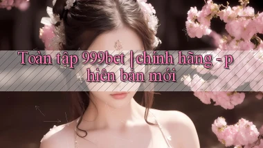 Toàn tập 999bet chính hãng   phiên bản mới