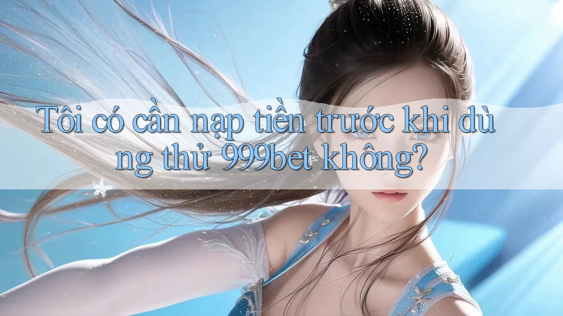 Tôi có cần nạp tiền trước khi dùng thử 999bet không? Tôi có cần nạp tiền trước khi dùng thử 999bet không?