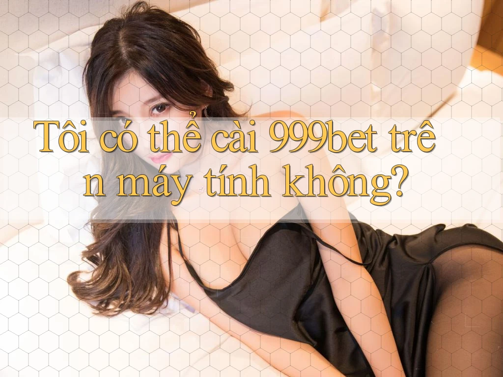 Tôi có thể cài 999bet trên máy tính không?