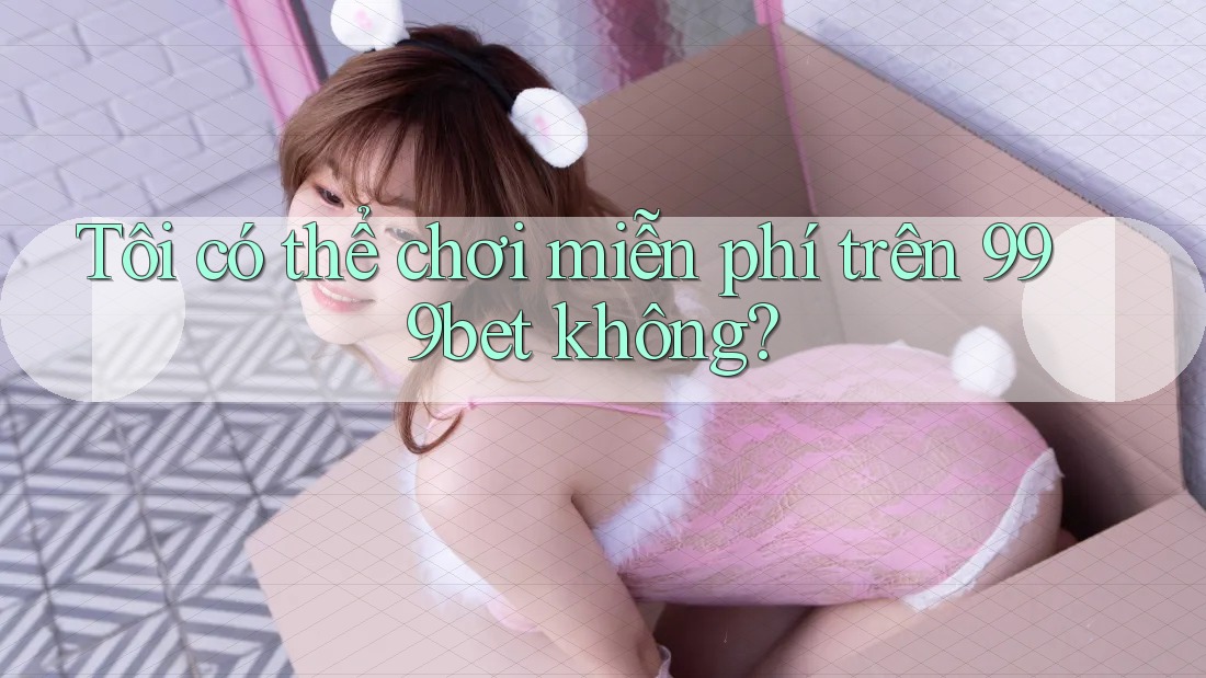 Tôi có thể chơi miễn phí trên 999bet không?