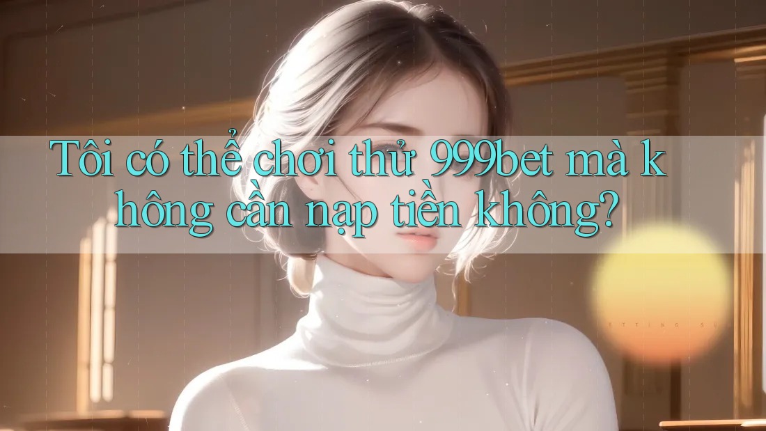 Tôi có thể chơi thử 999bet mà không cần nạp tiền không?