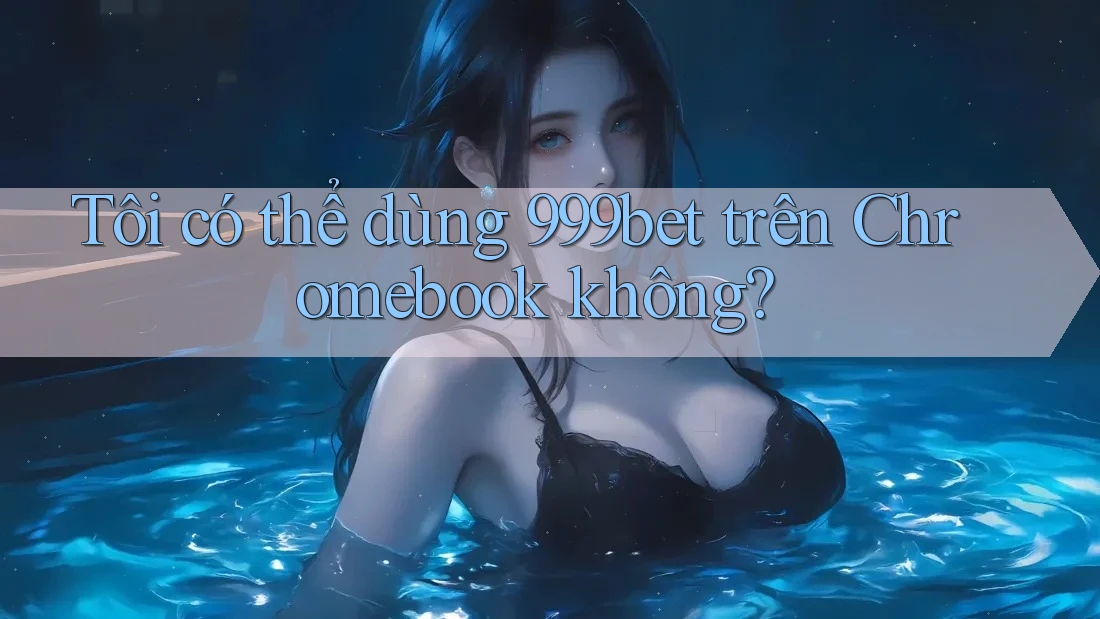 Tôi có thể dùng 999bet trên Chromebook không? Tôi có thể dùng 999bet trên Chromebook không?
