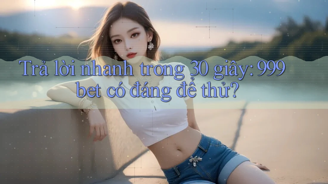 Trả lời nhanh trong 30 giây — 999bet có đáng để thử?