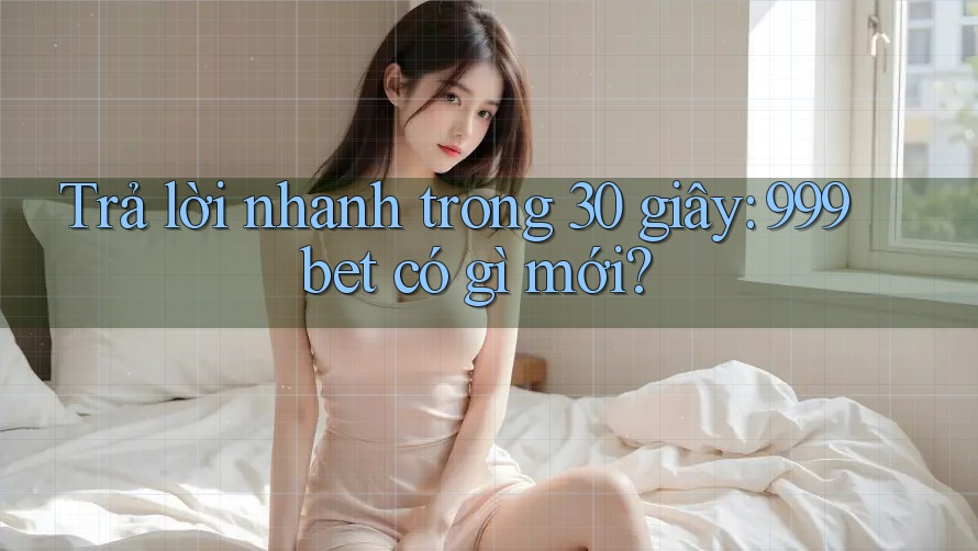 Trả lời nhanh trong 30 giây: 999bet có gì mới?