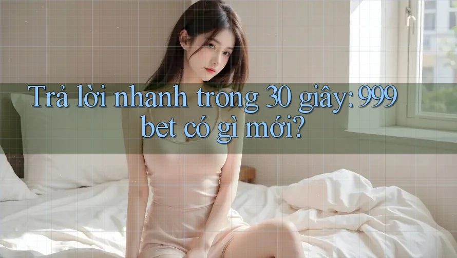 Trả lời nhanh trong 30 giây: 999bet có gì mới?
