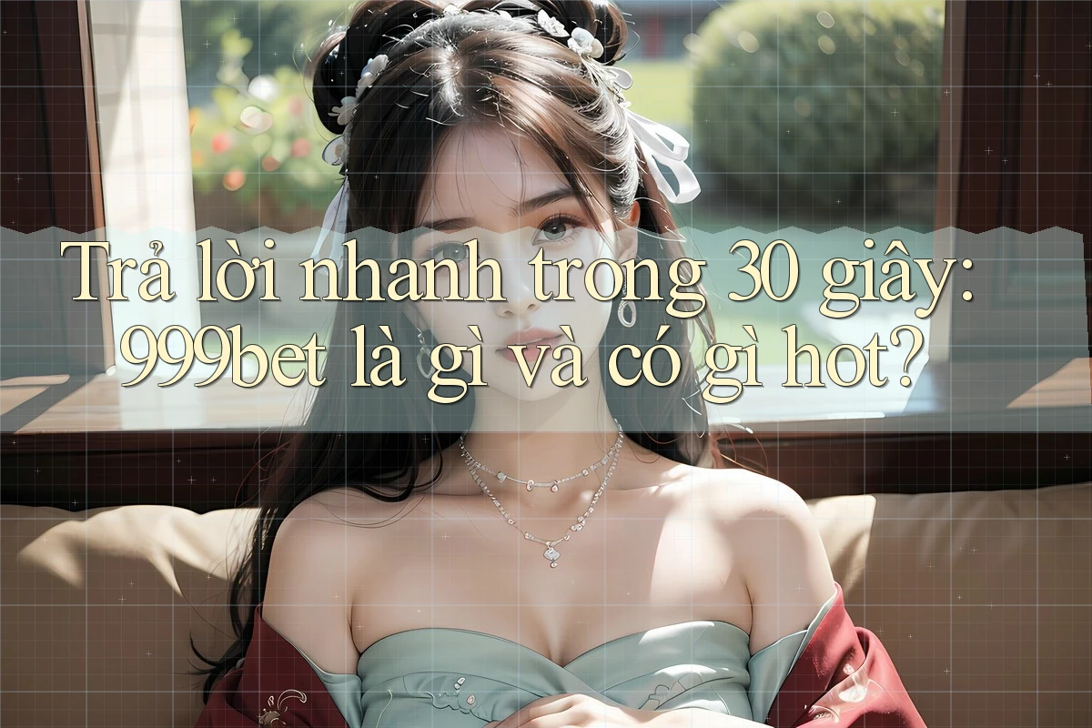 Trả lời nhanh trong 30 giây: 999bet là gì và có gì hot?