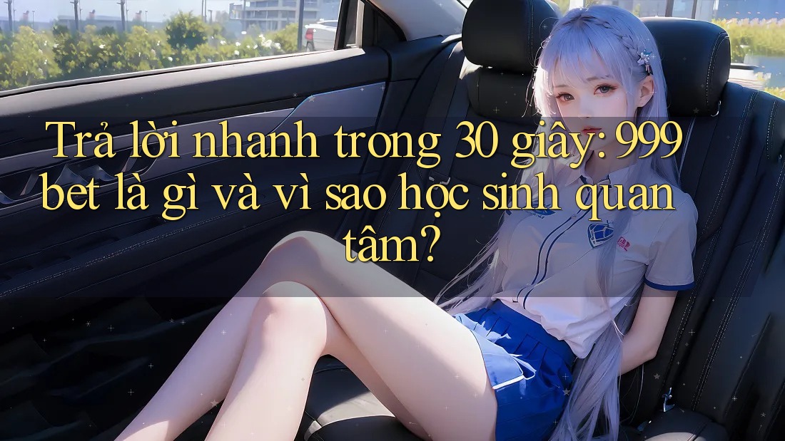 Trả lời nhanh trong 30 giây: 999bet là gì và vì sao học sinh quan tâm?