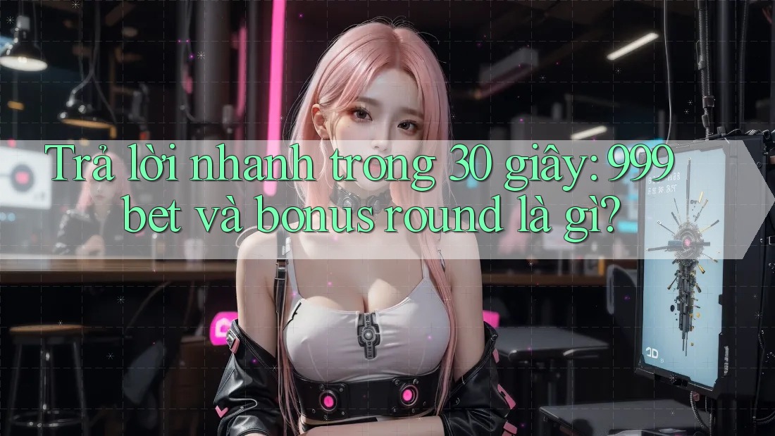 Trả lời nhanh trong 30 giây: 999bet và bonus round là gì?