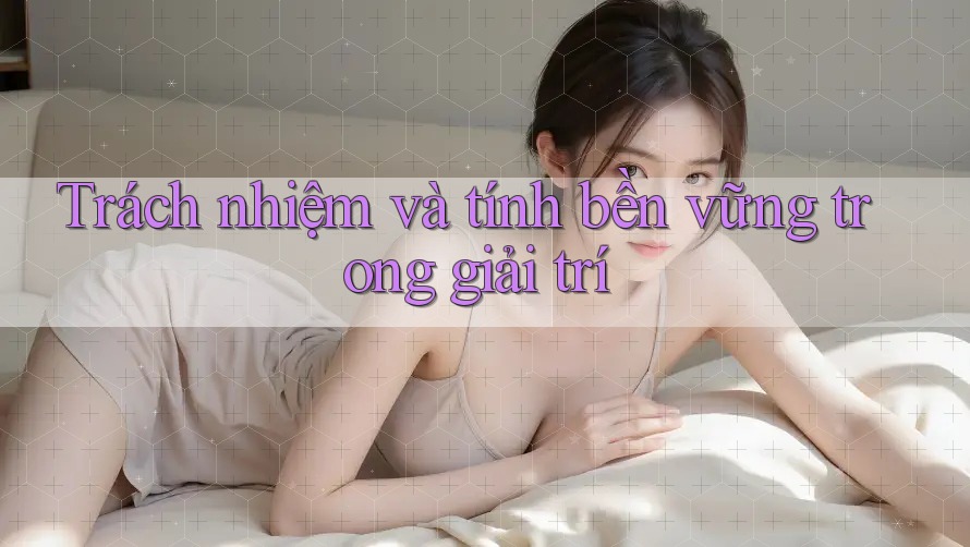 Trách nhiệm và tính bền vững trong giải trí