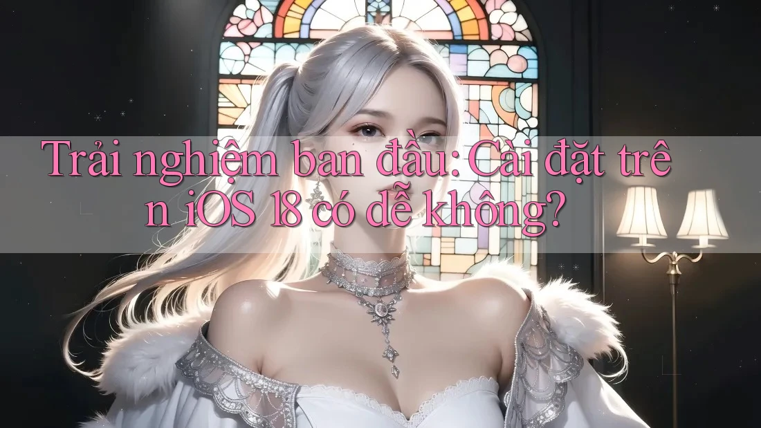 Trải nghiệm ban đầu: Cài đặt trên iOS 18 có dễ không?