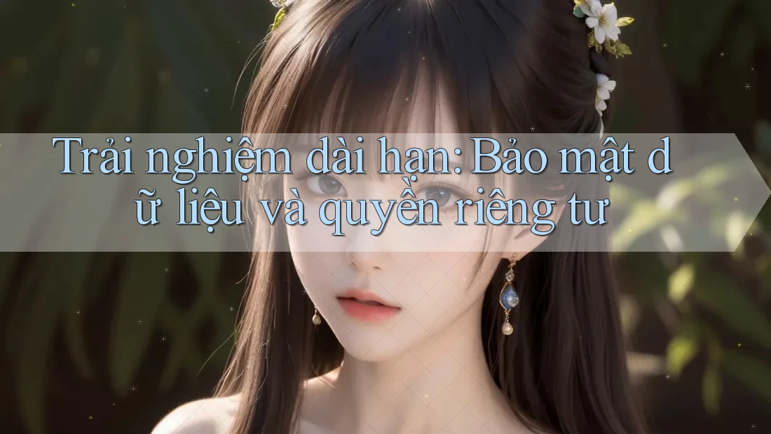 Trải nghiệm dài hạn: Bảo mật dữ liệu và quyền riêng tư