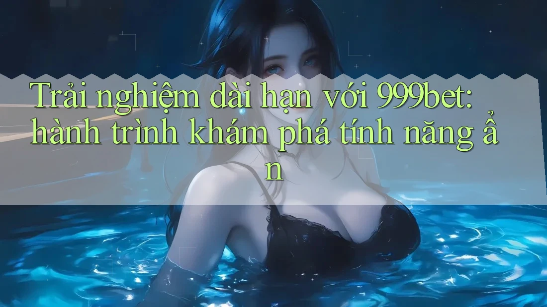 Trải nghiệm dài hạn với 999bet: hành trình khám phá tính năng ẩn