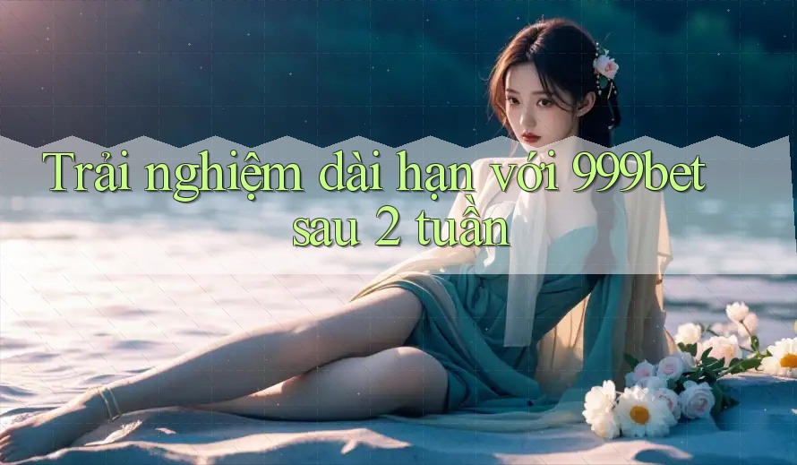Trải nghiệm dài hạn với 999bet sau 2 tuần Trải nghiệm dài hạn với 999bet sau 2 tuần