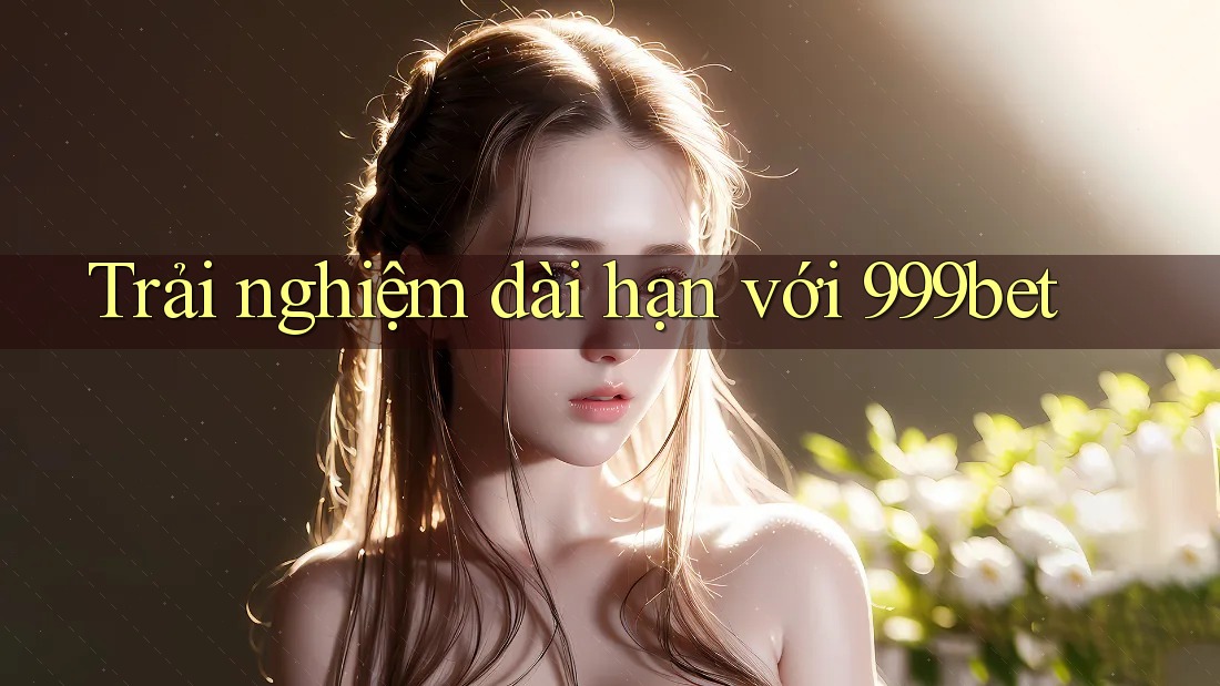 Trải nghiệm dài hạn với 999bet
