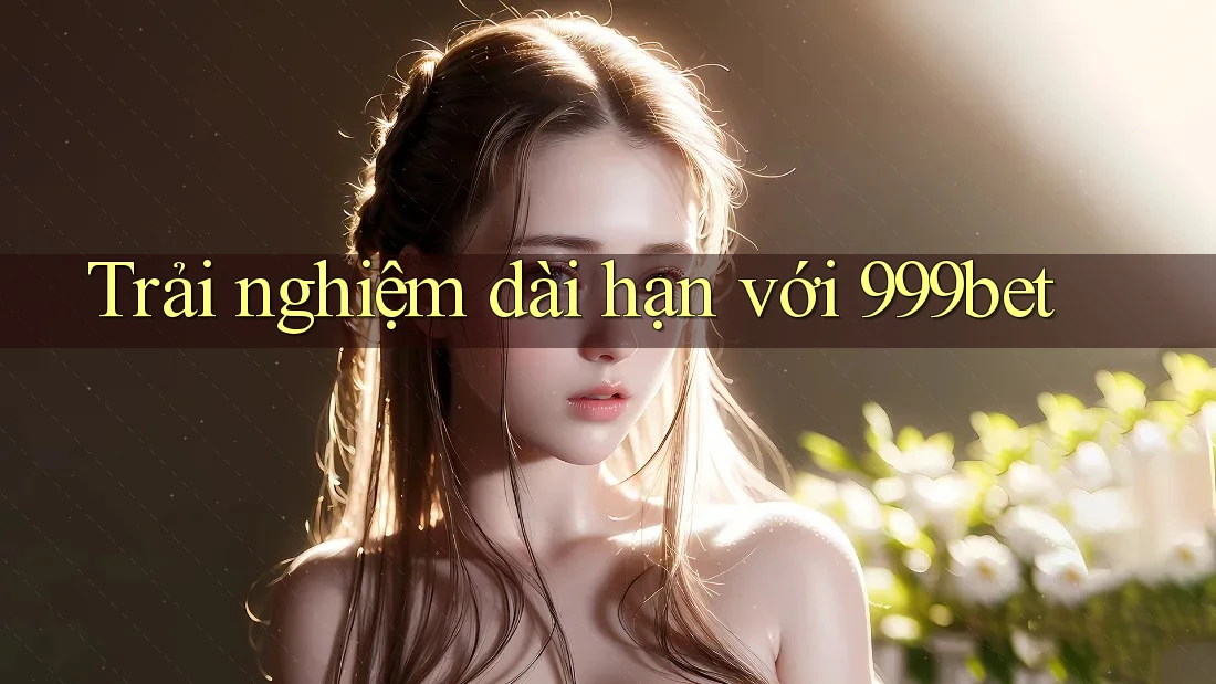 Trải nghiệm dài hạn với 999bet