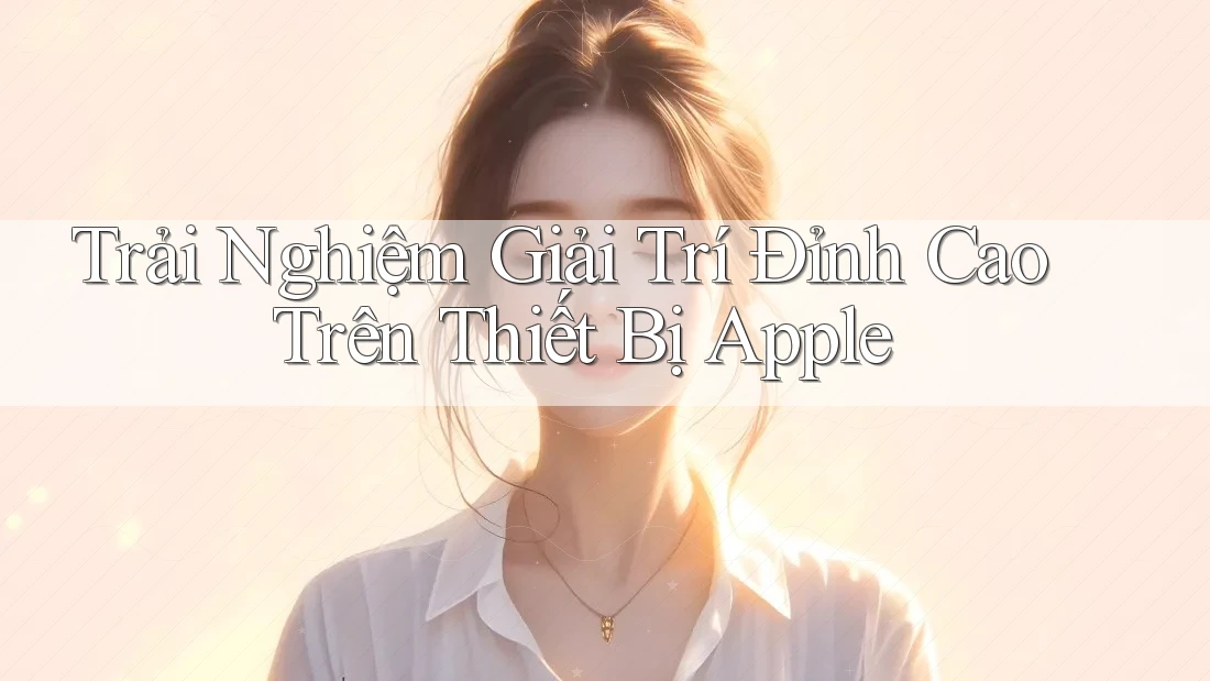Trải Nghiệm Giải Trí Đỉnh Cao Trên Thiết Bị Apple