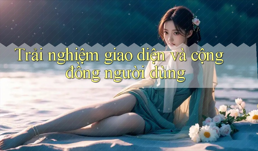 Trải nghiệm giao diện và cộng đồng người dùng