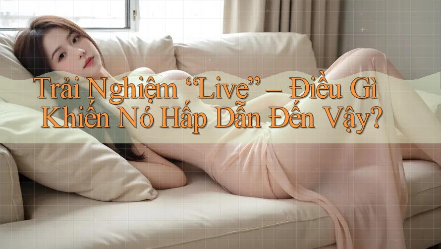 Trải Nghiệm “Live” – Điều Gì Khiến Nó Hấp Dẫn Đến Vậy?