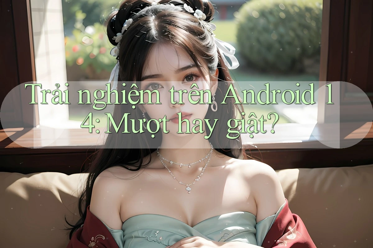 Trải nghiệm trên Android 14: Mượt hay giật?