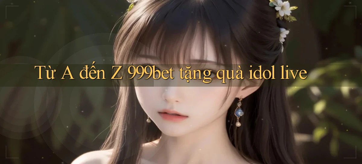 Từ A đến Z 999bet tặng quà idol live