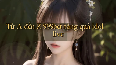 Từ A đến Z 999bet tặng quà idol live