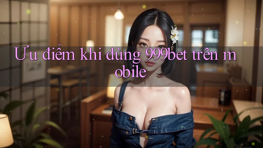 Ưu điểm khi dùng 999bet trên mobile Ưu điểm khi dùng 999bet trên mobile