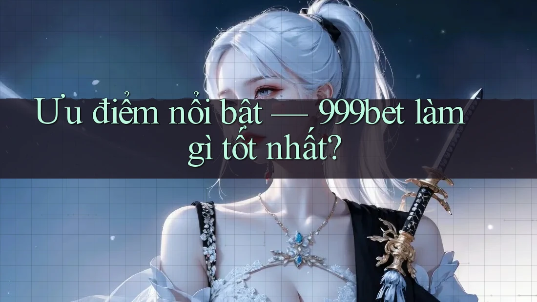 Ưu điểm nổi bật — 999bet làm gì tốt nhất?