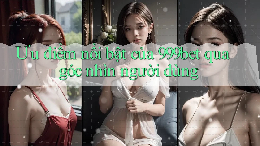 Ưu điểm nổi bật của 999bet qua góc nhìn người dùng