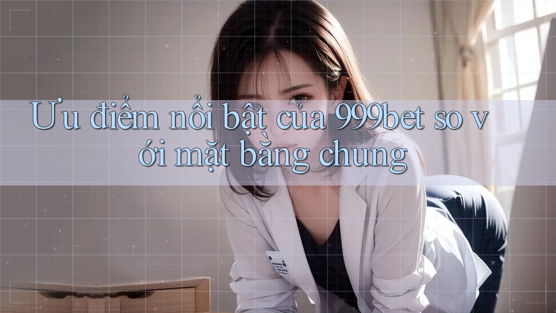 Ưu điểm nổi bật của 999bet so với mặt bằng chung Ưu điểm nổi bật của 999bet so với mặt bằng chung