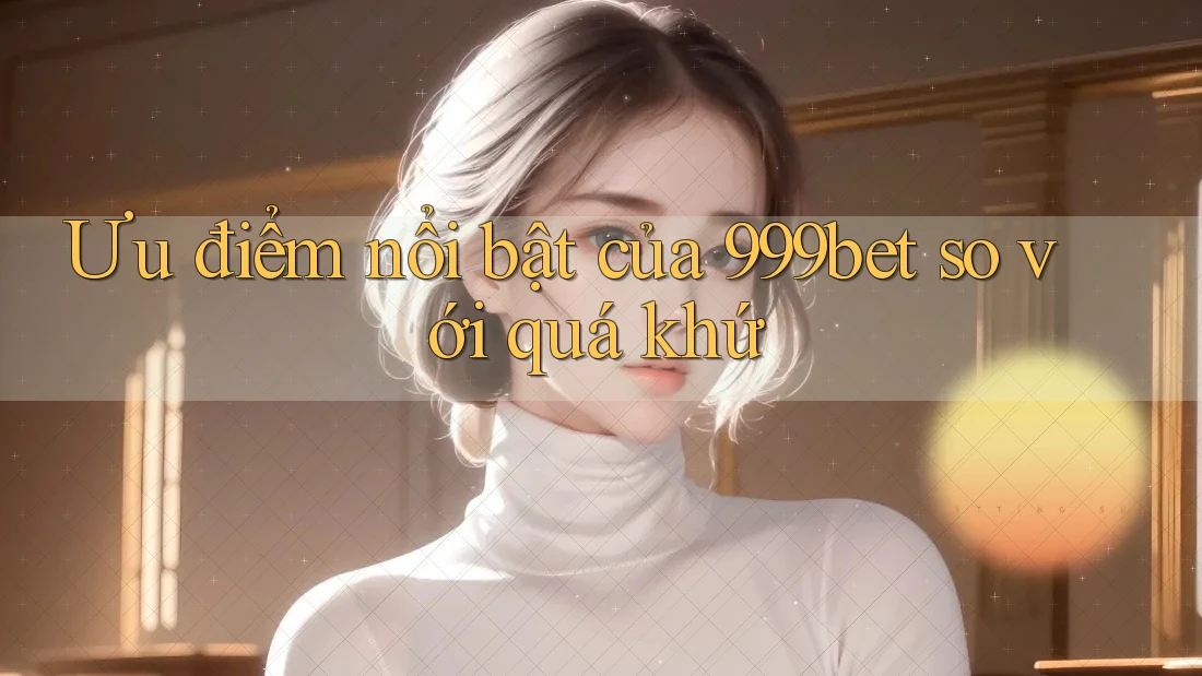 Ưu điểm nổi bật của 999bet so với quá khứ