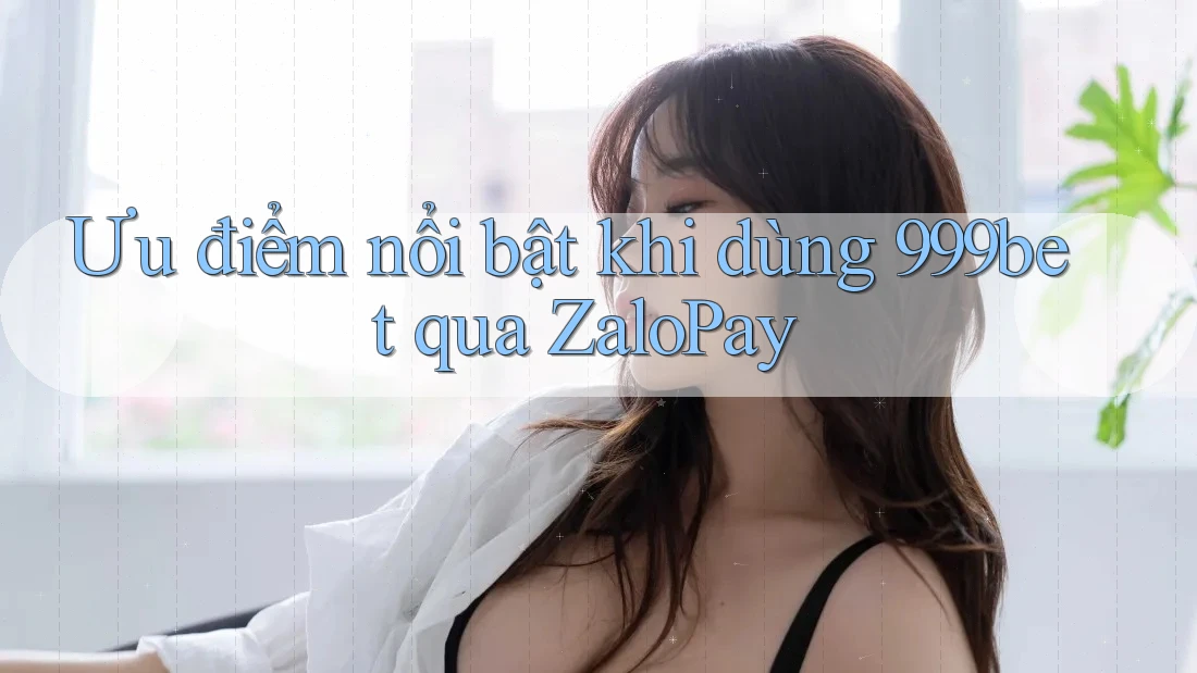 Ưu điểm nổi bật khi dùng 999bet qua ZaloPay Ưu điểm nổi bật khi dùng 999bet qua ZaloPay
