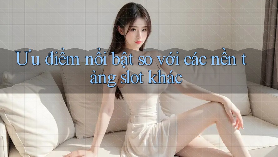 Ưu điểm nổi bật so với các nền tảng slot khác Ưu điểm nổi bật so với các nền tảng slot khác