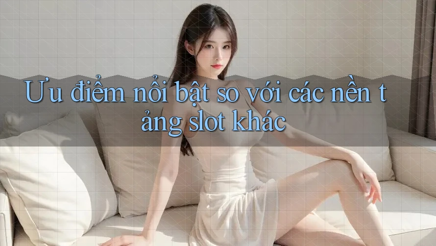 Ưu điểm nổi bật so với các nền tảng slot khác