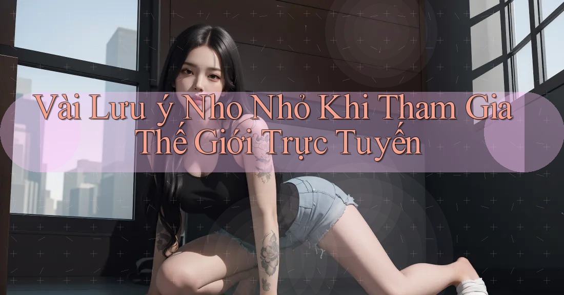 Vài Lưu ý Nho Nhỏ Khi Tham Gia Thế Giới Trực Tuyến Vài Lưu ý Nho Nhỏ Khi Tham Gia Thế Giới Trực Tuyến