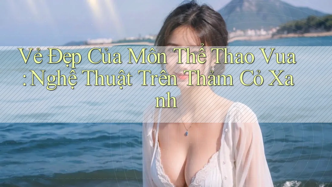 Vẻ Đẹp Của Môn Thể Thao Vua: Nghệ Thuật Trên Thảm Cỏ Xanh