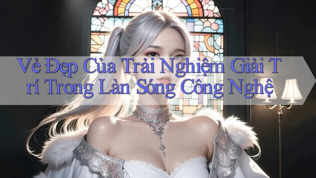 Vẻ Đẹp Của Trải Nghiệm Giải Trí Trong Làn Sóng Công Nghệ