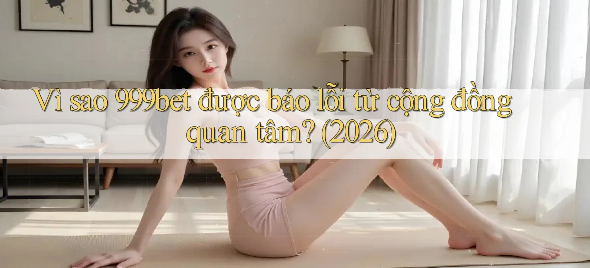 Vì sao 999bet được báo lỗi từ cộng đồng quan tâm (2026)