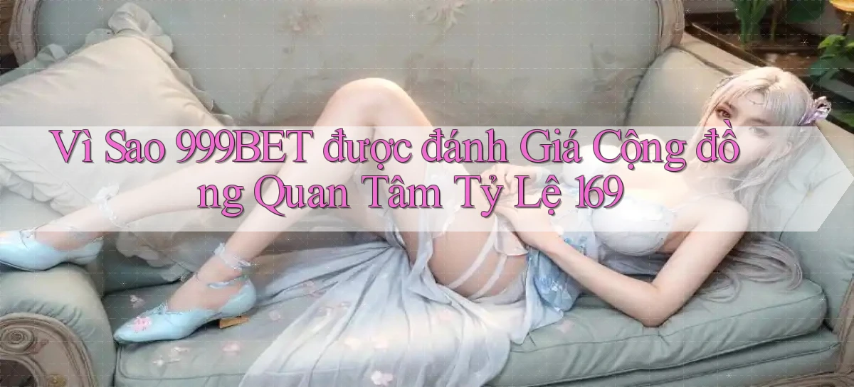 Vì sao 999bet được đánh giá cộng đồng quan tâm tỷ lệ 169
