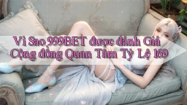 Vì sao 999bet được đánh giá cộng đồng quan tâm tỷ lệ 169