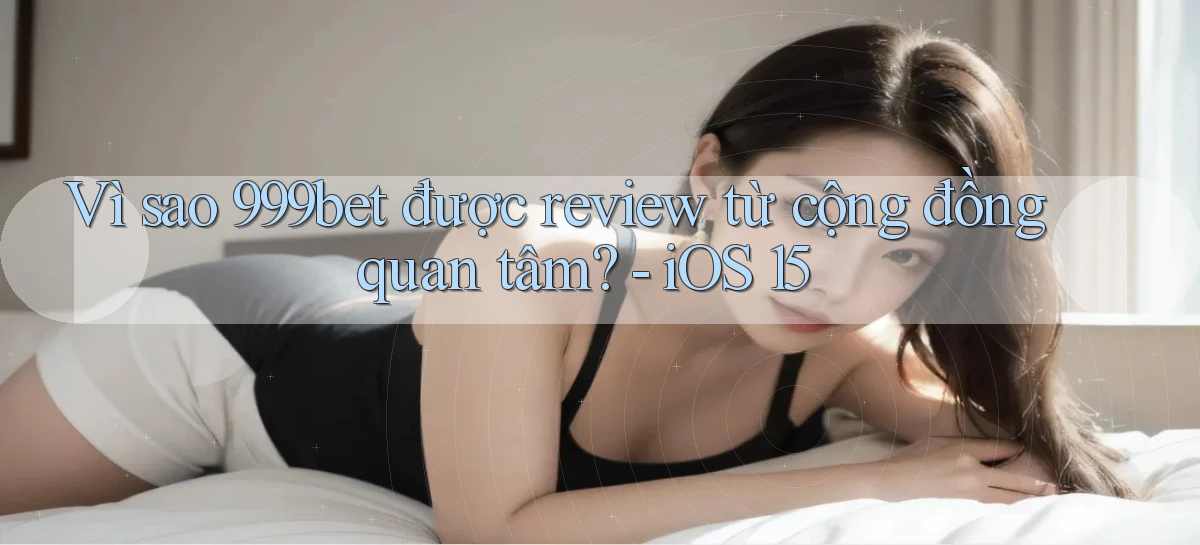Vì sao 999bet được review từ cộng đồng quan tâm   iOS 15