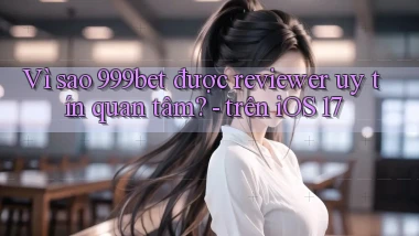 Vì sao 999bet được reviewer uy tín quan tâm   trên iOS 17