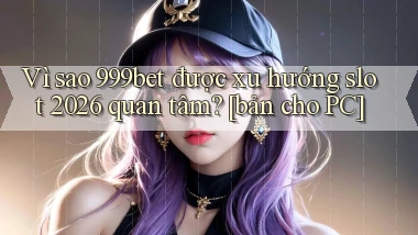 Vì sao 999bet được xu hướng slot 2026 quan tâm [bản cho PC]
