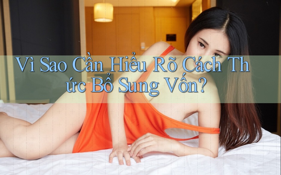 Vì Sao Cần Hiểu Rõ Cách Thức Bổ Sung Vốn?