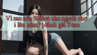 Vì sao nên 999bet cho người chơi lâu năm đánh giá 5 sao