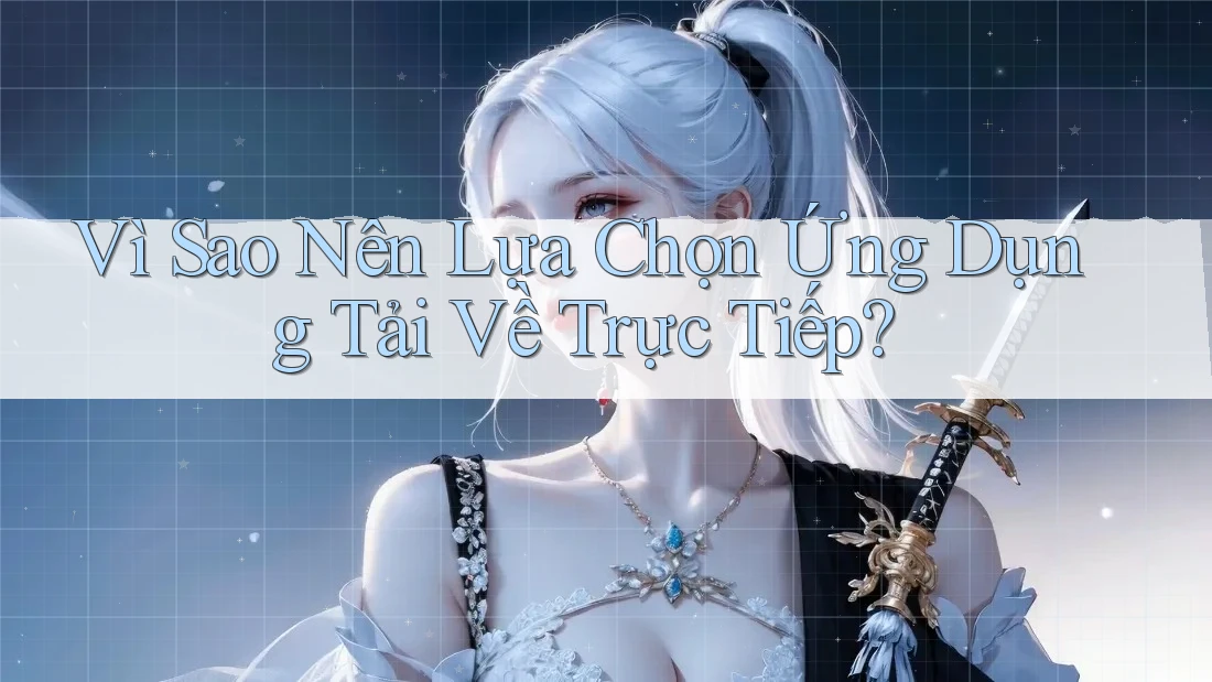 Vì Sao Nên Lựa Chọn Ứng Dụng Tải Về Trực Tiếp?
