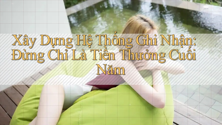 Xây Dựng Hệ Thống Ghi Nhận: Đừng Chỉ Là Tiền Thưởng Cuối Năm Xây Dựng Hệ Thống Ghi Nhận: Đừng Chỉ Là Tiền Thưởng Cuối Năm