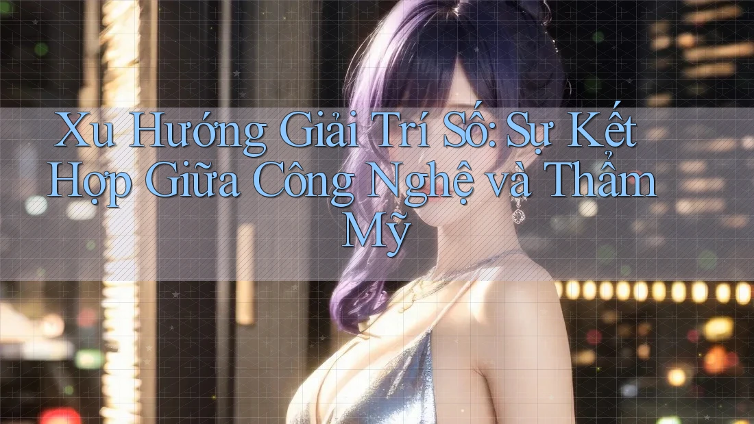 Xu Hướng Giải Trí Số: Sự Kết Hợp Giữa Công Nghệ và Thẩm Mỹ
