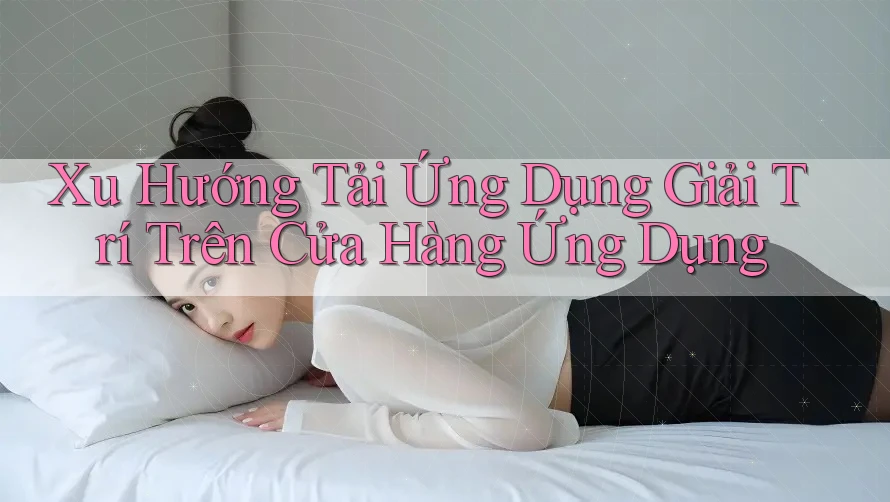 Xu Hướng Tải Ứng Dụng Giải Trí Trên Cửa Hàng Ứng Dụng Xu Hướng Tải Ứng Dụng Giải Trí Trên Cửa Hàng Ứng Dụng
